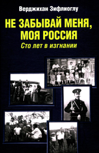 Не забывай меня,моя Россия. Сто лет в изгнании. Зифлиоглу В.