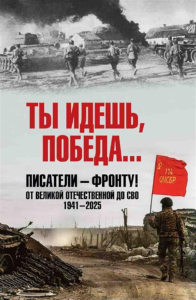 Ты идешь,Победа...Писатели-фронту!От Великой Отечественной до СВО.1941-2025.