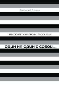 Власов А.П.. Один на один с  собой…: Бессюжетная проза. Рассказы