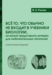 Все то, что обычно не входит в учебники биологии, но может представлять интерес для любознательных читателей (клеточная теория). Рохлов В.С.