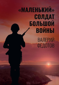 "Маленький" солдат большой войны. Федотов В.А.