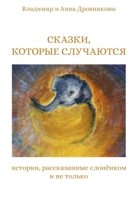 Сказки, которые случаются: истории, рассказанные слоненком и не только. Дровников В., Дровникова А.
