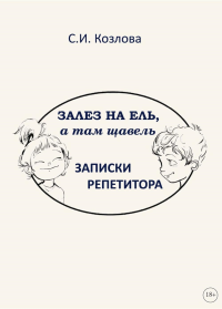 Залез на ель, а там щавель. Записки репетитора. Козлова С.И.