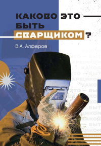 Каково это - быть сварщиком?. Алферов В.А.