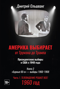 Америка выбирает: от Трумэна до Трампа. Президентские выборы в США с 1948 года. Кн. 2: «Бурные 60-е» – выборы 1960-1968 гг. Ч. 1. Телевидение 1960 год. Ольшванг Д.В.