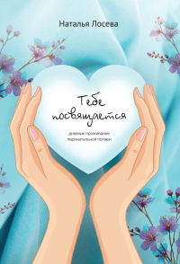 Тебе посвящается, дневник проживания перинатальной потери. Лосева Н.
