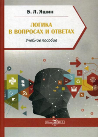 Яшин Б.Л.. Логика в вопросах и ответах: Учебное пособие. 3-е изд., стер