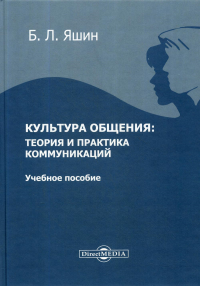 Культура общения: теория и практика коммуникаций: Учебное пособие для ВУЗов. 2-е изд., стер. . Яшин Б.Л.ДиректМедиа