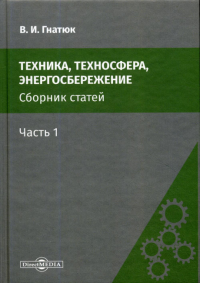 Техника, техносфера, энергосбережение: cборник статей. Ч. 1. 2-е изд., стер. . Гнатюк В.И.ДиректМедиа