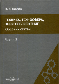 Техника, техносфера, энергосбережение: cборник статей. Ч. 3. 2-е изд., стер. . Гнатюк В.И.ДиректМедиа