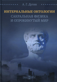 Интернальные Онтологии. Сакральная физика и опрокинутый мир. . Дугин А.Г.ДиректМедиа