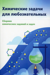 Котов А.Д., Прошлецов А.Н., Александрова Е.В.. Химические задачи для любознательных: сборник химических заданий и задач