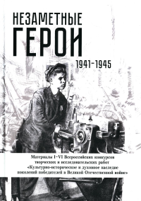 . Незаметные герои 1941-1945: материалы I-IV Всероссийских конкурсов творческих и исследовательских работ