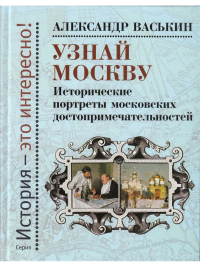 Узнай Москву. Исторические портреты московских достопримечательностей. Васькин А.