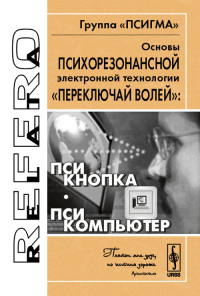 Основы психорезонансной электронной технологии "переключай волей": псикнопка, псикомпьютер. Группа "ПСИГМА". Коллектив авторов