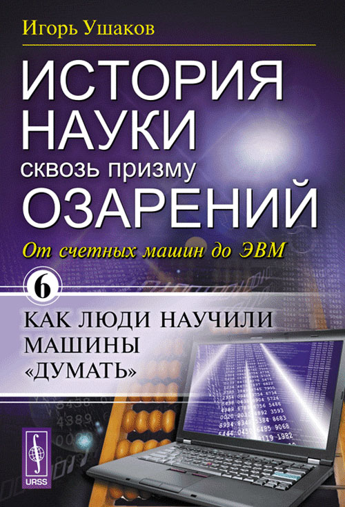 История науки сквозь призму озарений: От счетных машин до ЭВМ: Как люди научили машины "думать". Ушаков И.А.
