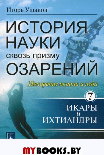 История науки сквозь призму озарений: Покорение океана и неба: Икары и Ихтиандры Кн.7. Ушаков И.А. Кн.7