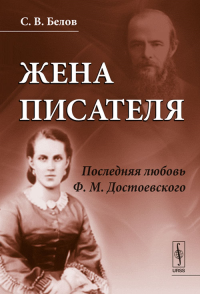 Жена писателя: Последняя любовь Ф.М.Достоевского. Белов С.В. Изд.2