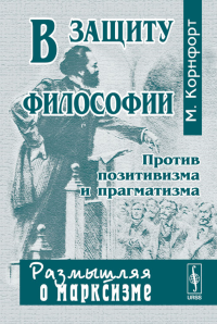 В защиту философии. Против ПОЗИТИВИЗМА И ПРАГМАТИЗМА. Пер. с англ.. Корнфорт М. Изд.3, стереот.