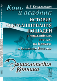 Конь и всадник: История одомашнивания лошадей в евразийских степях, на Кавказе и Ближнем Востоке № 1.. Ковалевская В.Б. № 1. Изд.стереотип.