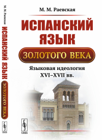 Испанский язык Золотого века: Языковая идеология XVI--XVII вв.. Раевская М.М. Изд.3, стереотип.