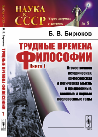 Трудные времена философии. Кн. 1: Отечественная историческая, философская и логическая мысль в предвоенные, военные и первые послевоенные годы. Бирюков Б.В.
