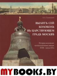 Вылит сей колокол в царствующем граде Москве.Истор.москов-х колокололит-х заводо. Глушецкий А.