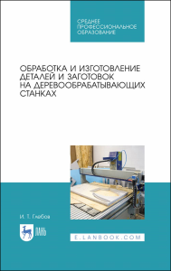 Обработка и изготовление деталей и заготовок на деревообрабатывающих станках. Учебное пособие для СПО