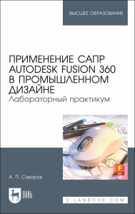 Применение САПР Autodesk Fusion 360 в промышленном дизайне. Лабораторный практикум. Учебное пособие для вузов, (полноцветная печать)