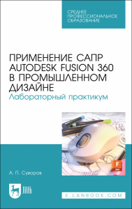 Применение САПР Autodesk Fusion 360 в промышленном дизайне. Лабораторный практикум. Учебное пособие для СПО, (полноцветная печать)