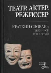 Театр. Актер. Режиссер. Краткий словарь терминов и понятий