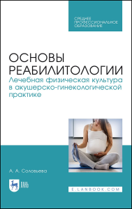 Основы реабилитологии. Лечебная физическая культура в акушерско-гинекологической практике. Учебное пособие для СПО