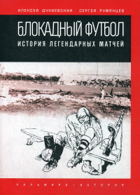 Дунаевский А.Л., Румянцев С.А.. Блокадный футбол: история легендарных матчей