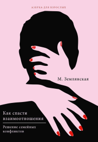 Как спасти взаимоотношения. Решение семейных конфликтов. Землянская М.