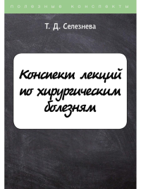 Селезнева Т.Д.. Конспект лекций по хирургическим болезням