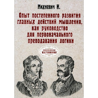 Опыт постепенного развития главных действий мышления, как руководство для первоначального преподавания логики. Михневич И.Г.