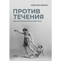 Против течения. Воспоминания балетмейстера. Фокин М.М.