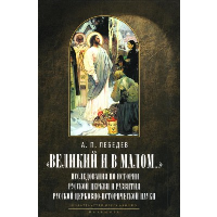 «Великий и в малом...» Исследования по истории Русской церкви и развития церковно-исторической науки. Лебедев А.П.