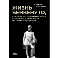 Жизнь Бенвенуто, сына маэстро Джованни Челлини, флорентинца, написанная им самим во Флоренции. Челлини Б.