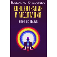 Концентрация и медитация. Жизнь без границ. Жикаренцев В.В.