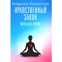 Нравственный закон. Жизнь без границ. Жикаренцев В.В.