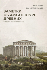 Заметки об архитектуре древних и другие малые сочинения. Винкельман И.И.