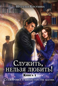 Служить, нельзя любить! Книга 1. Стажировка в министерстве магии. Косухина Н.В.