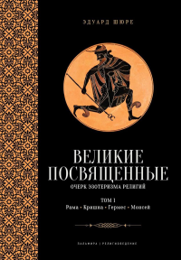 Великие посвященные. Очерк эзотеризма религий. Т. 1 (Рама, Кришна, Гермес, Моисей). Шюре Э.