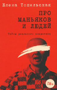 Про маньяков и людей. Тайны реального следствия. Топильская Е.В.