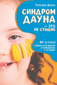 Синдром Дауна - это не стыдно: Как быть рядом с особенным ребенком и не потерять себя. 40 историй о непростом выборе и изменениях к лучшему. Делль Т.