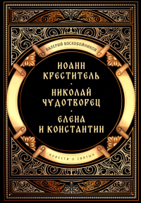 Повести о святых: Иоанн Креститель. Николай Чудотворец. Елена и Константин. Воскобойников В.М.