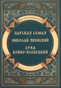 Повести о святых: Царская семья. Николай Японский. Лука Войно-Ясенецкий. Воскобойников В.М.
