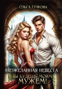 (Не)желанная невеста. Ты будешь моим мужем!. Гучкова О.
