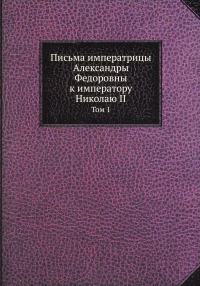 Письма императрицы Александры Федоровны к императору Николаю II. Т. 1. (репринтное изд.)